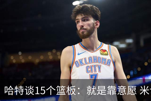 哈特谈15个篮板：就是靠意愿 米切罗和唐斯卡位文班做得很出色