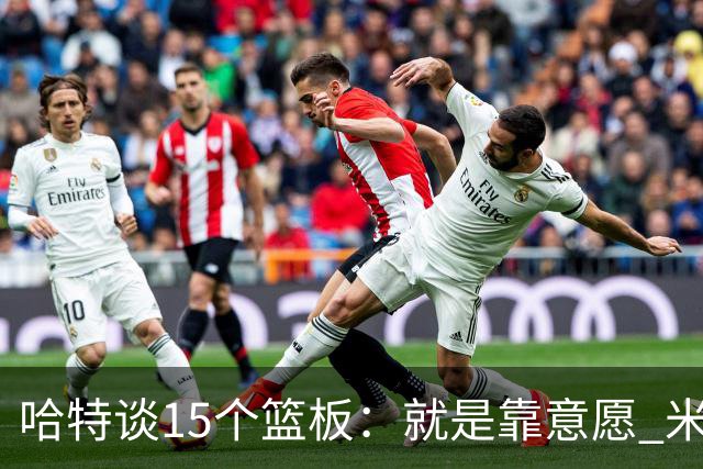 哈特谈15个篮板：就是靠意愿 米切罗和唐斯卡位文班做得很出色